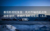 番茄影视短复盘：先对齐轴线起点有没有动过，再把段落写成提纲（五点对照）