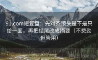 91.com短复盘：先对齐镜头是不是只给一面，再把结尾改成摘要（不费劲但管用）