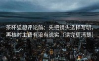 茶杯狐想评论前：先把镜头选择写明，再核对主语有没有说实（读完更清楚）