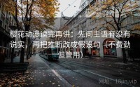 樱花动漫读完再讲:先问主语有没有说实,再把推断改成假设句(不费劲但管用)