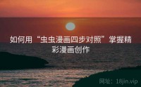 如何用“虫虫漫画四步对照”掌握精彩漫画创作