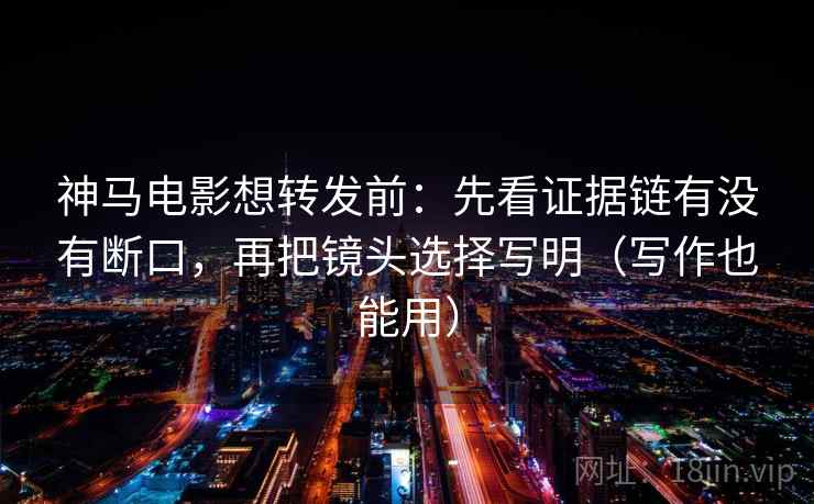 神马电影想转发前：先看证据链有没有断口，再把镜头选择写明（写作也能用）