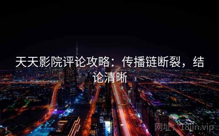 天天影院评论攻略：传播链断裂，结论清晰