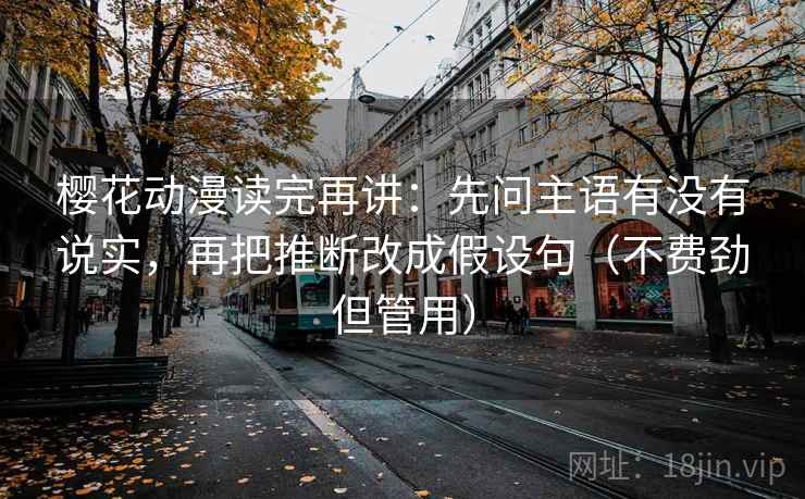 樱花动漫读完再讲：先问主语有没有说实，再把推断改成假设句（不费劲但管用）
