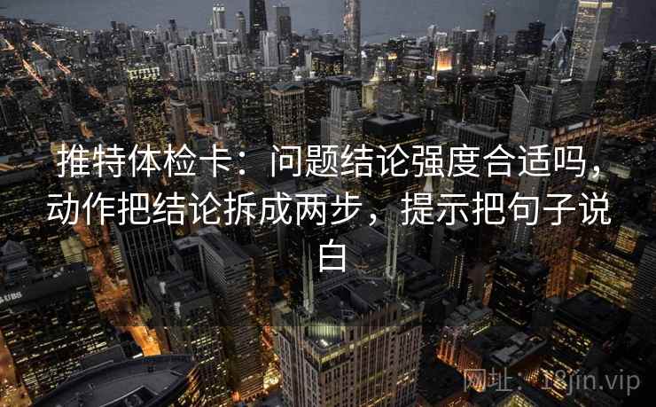 推特体检卡：问题结论强度合适吗，动作把结论拆成两步，提示把句子说白