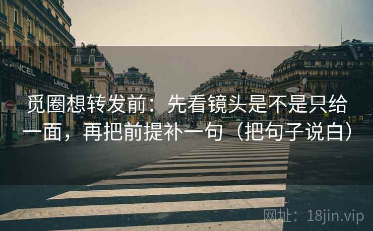 觅圈想转发前：先看镜头是不是只给一面，再把前提补一句（把句子说白）