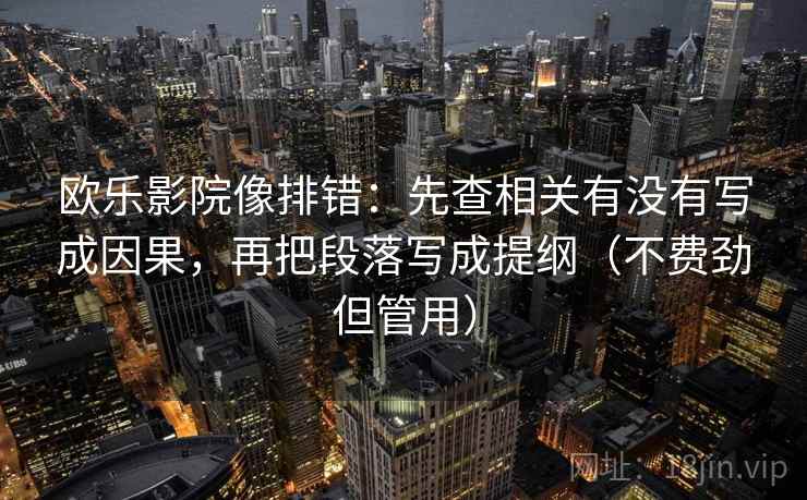 欧乐影院像排错：先查相关有没有写成因果，再把段落写成提纲（不费劲但管用）
