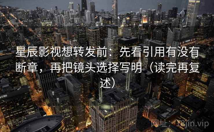 星辰影视想转发前:先看引用有没有断章,再把镜头选择写明(读完再复述) 星辰影视想转发前:先看引用有没有断章,再把镜头选择写明(读完再复述)