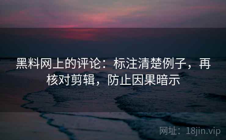 黑料网上的评论：标注清楚例子，再核对剪辑，防止因果暗示
