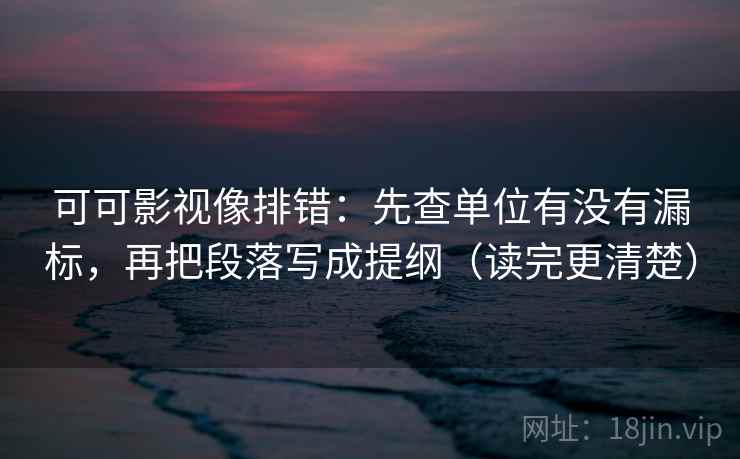 可可影视像排错:先查单位有没有漏标,再把段落写成提纲(读完更清楚) 可可影视像排错:先查单位有没有漏标,再把段落写成提纲(读完更清楚)