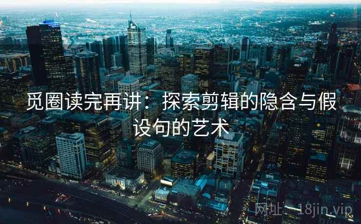 觅圈读完再讲:探索剪辑的隐含与假设句的艺术 觅圈读完再讲:探索剪辑的隐含与假设句的艺术