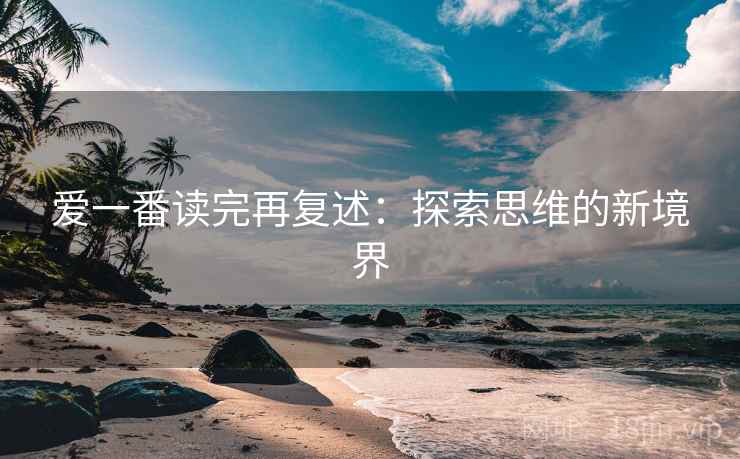 爱一番读完再复述:探索思维的新境界 爱一番读完再复述:探索思维的新境界