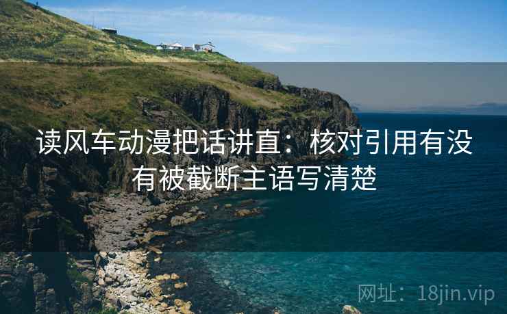 读风车动漫把话讲直：核对引用有没有被截断主语写清楚