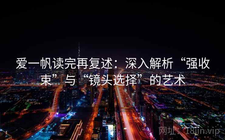 爱一帆读完再复述:深入解析“强收束”与“镜头选择”的艺术 爱一帆读完再复述:深入解析“强收束”与“镜头选择”的艺术