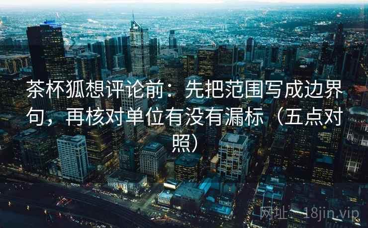 茶杯狐想评论前:先把范围写成边界句,再核对单位有没有漏标(五点对照) 茶杯狐想评论前:先把范围写成边界句,再核对单位有没有漏标(五点对照)