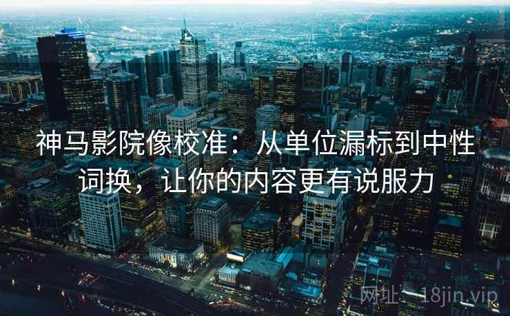 神马影院像校准:从单位漏标到中性词换,让你的内容更有说服力 神马影院像校准:从单位漏标到中性词换,让你的内容更有说服力