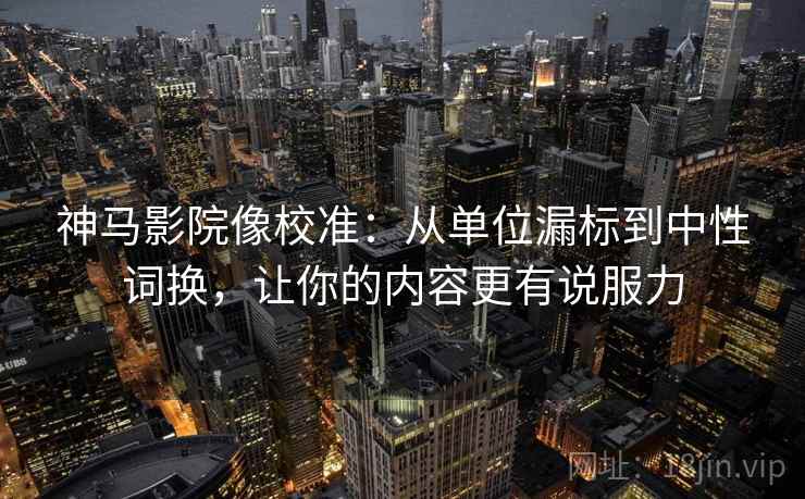 神马影院像校准:从单位漏标到中性词换,让你的内容更有说服力 神马影院像校准:从单位漏标到中性词换,让你的内容更有说服力
