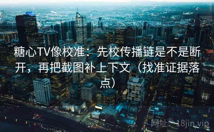 糖心TV像校准：先校传播链是不是断开，再把截图补上下文（找准证据落点）