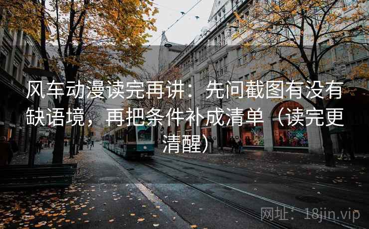 风车动漫读完再讲：先问截图有没有缺语境，再把条件补成清单（读完更清醒）