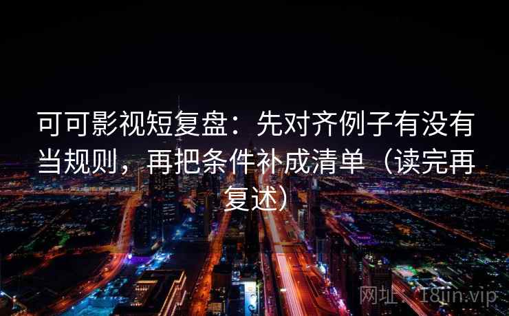 可可影视短复盘：先对齐例子有没有当规则，再把条件补成清单（读完再复述）
