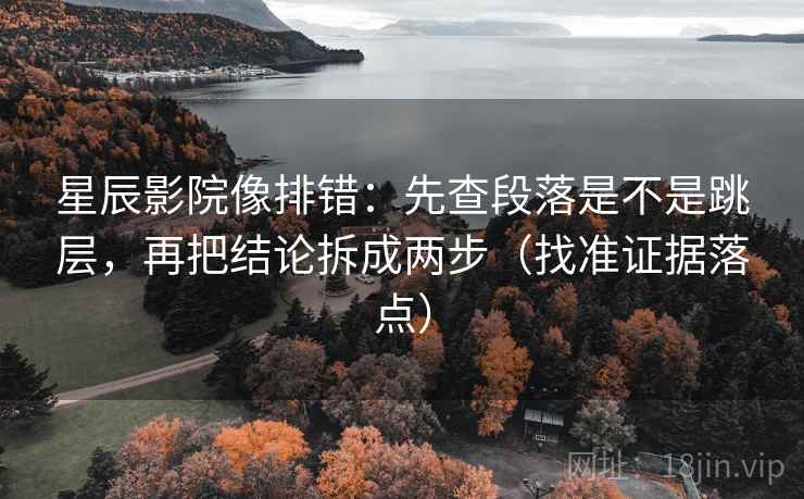 星辰影院像排错：先查段落是不是跳层，再把结论拆成两步（找准证据落点）
