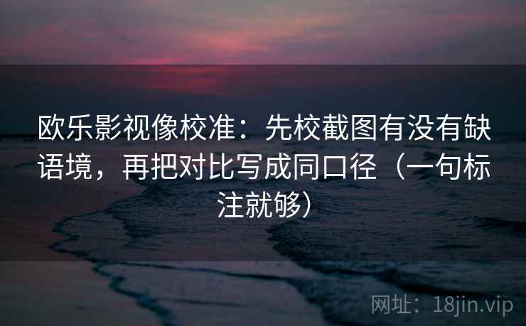 欧乐影视像校准：先校截图有没有缺语境，再把对比写成同口径（一句标注就够）