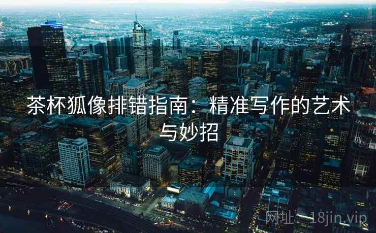 茶杯狐像排错指南:精准写作的艺术与妙招 茶杯狐像排错指南:精准写作的艺术与妙招