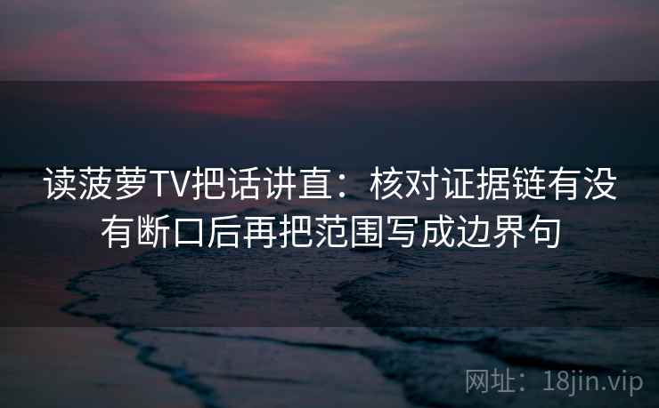 读菠萝TV把话讲直:核对证据链有没有断口后再把范围写成边界句 读菠萝TV把话讲直:核对证据链有没有断口后再把范围写成边界句