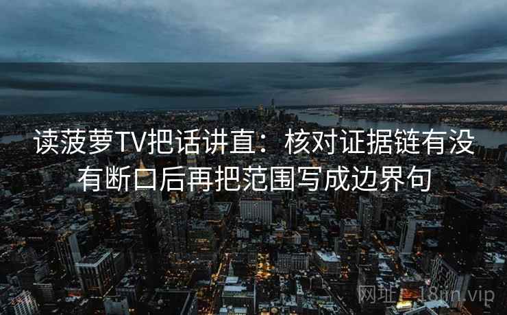 读菠萝TV把话讲直:核对证据链有没有断口后再把范围写成边界句 读菠萝TV把话讲直:核对证据链有没有断口后再把范围写成边界句
