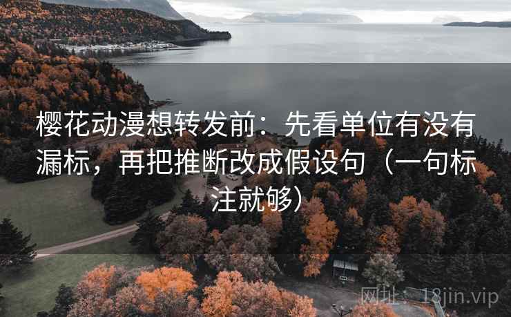樱花动漫想转发前：先看单位有没有漏标，再把推断改成假设句（一句标注就够）