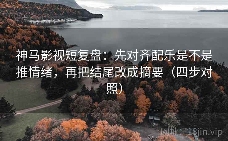 神马影视短复盘:先对齐配乐是不是推情绪,再把结尾改成摘要(四步对照) 神马影视短复盘:先对齐配乐是不是推情绪,再把结尾改成摘要(四步对照)
