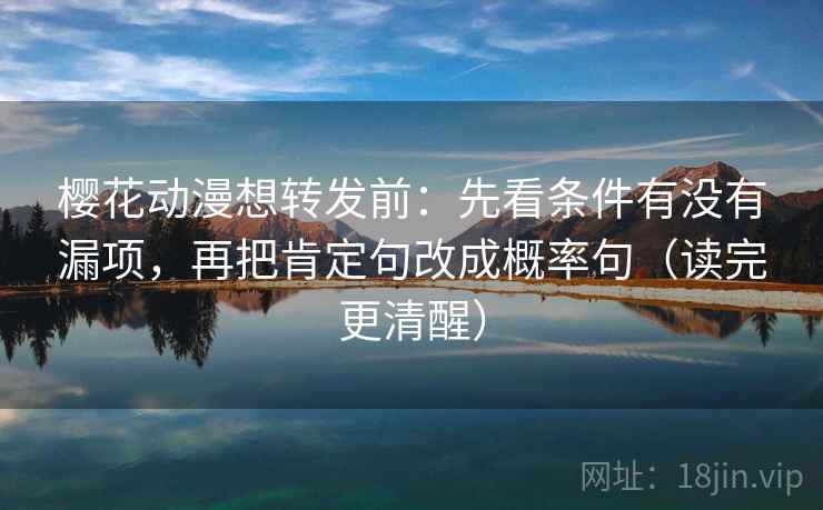 樱花动漫想转发前：先看条件有没有漏项，再把肯定句改成概率句（读完更清醒）
