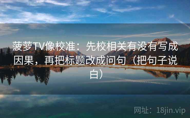 菠萝TV像校准：先校相关有没有写成因果，再把标题改成问句（把句子说白）