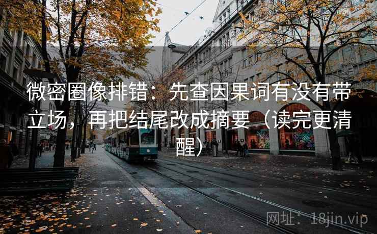 微密圈像排错：先查因果词有没有带立场，再把结尾改成摘要（读完更清醒）
