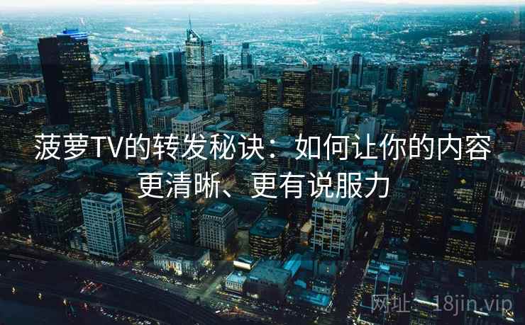 菠萝TV的转发秘诀：如何让你的内容更清晰、更有说服力