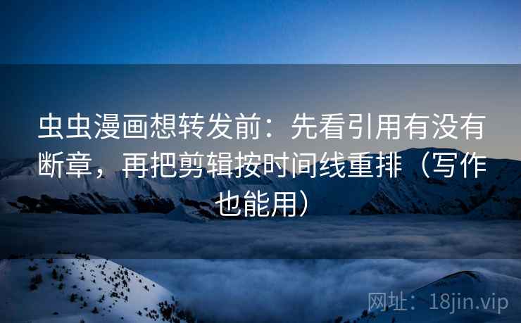 虫虫漫画想转发前：先看引用有没有断章，再把剪辑按时间线重排（写作也能用）