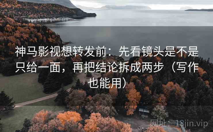 神马影视想转发前:先看镜头是不是只给一面,再把结论拆成两步(写作也能用) 神马影视想转发前:先看镜头是不是只给一面,再把结论拆成两步(写作也能用)