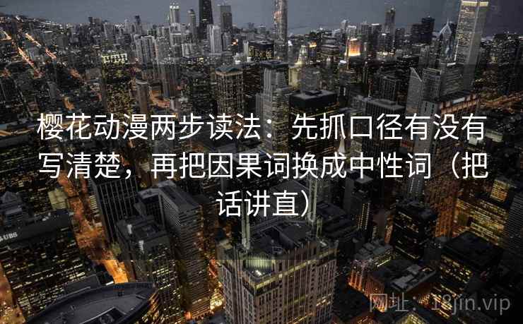 樱花动漫两步读法:先抓口径有没有写清楚,再把因果词换成中性词(把话讲直) 樱花动漫两步读法:先抓口径有没有写清楚,再把因果词换成中性词(把话讲直)