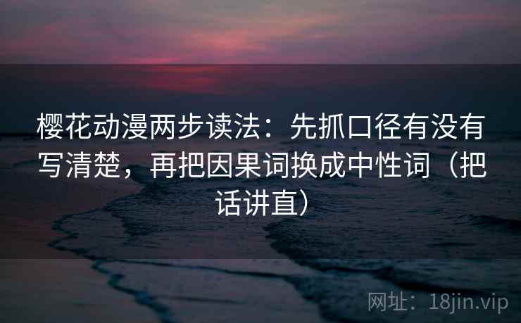 樱花动漫两步读法:先抓口径有没有写清楚,再把因果词换成中性词(把话讲直) 樱花动漫两步读法:先抓口径有没有写清楚,再把因果词换成中性词(把话讲直)
