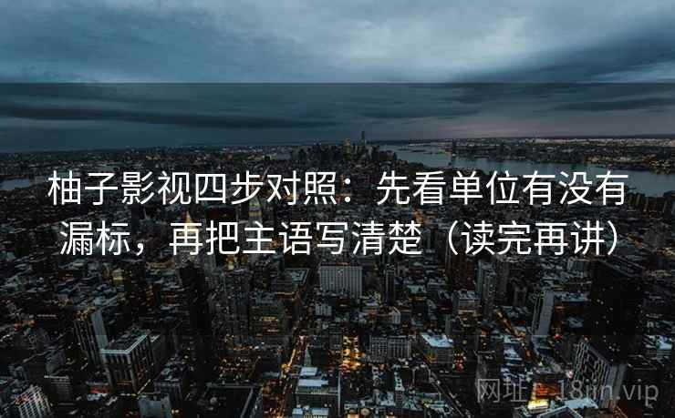 柚子影视四步对照：先看单位有没有漏标，再把主语写清楚（读完再讲）