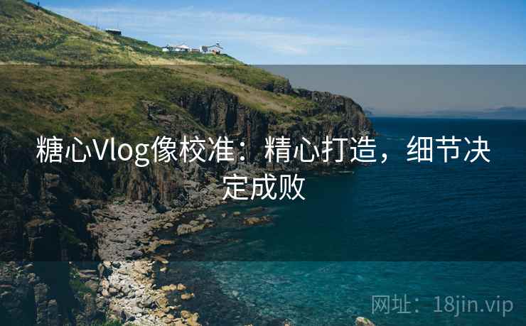 糖心Vlog像校准:精心打造,细节决定成败 糖心Vlog像校准:精心打造,细节决定成败
