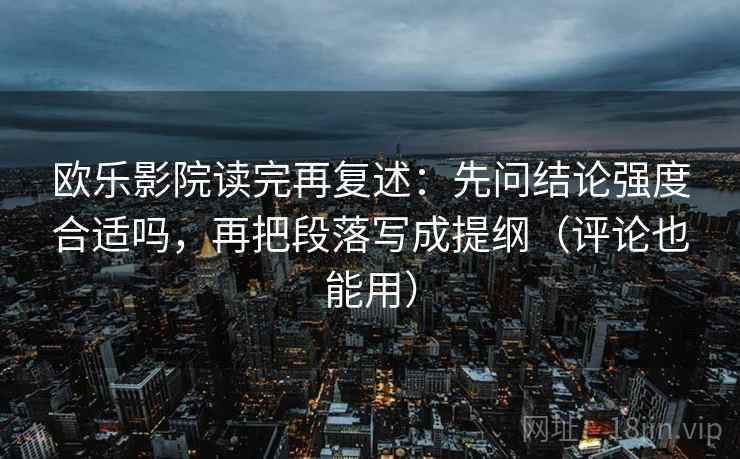 欧乐影院读完再复述：先问结论强度合适吗，再把段落写成提纲（评论也能用）
