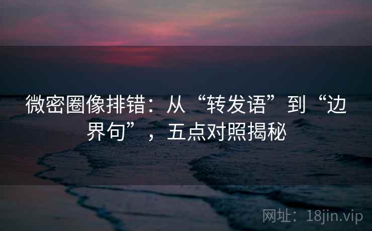 微密圈像排错:从“转发语”到“边界句”,五点对照揭秘 微密圈像排错:从“转发语”到“边界句”,五点对照揭秘