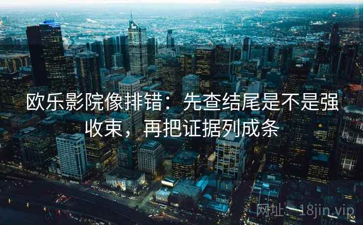 欧乐影院像排错:先查结尾是不是强收束,再把证据列成条 欧乐影院像排错:先查结尾是不是强收束,再把证据列成条