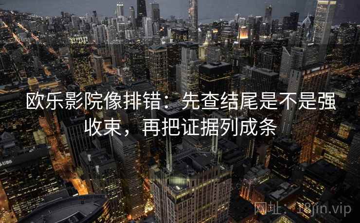 欧乐影院像排错:先查结尾是不是强收束,再把证据列成条 欧乐影院像排错:先查结尾是不是强收束,再把证据列成条