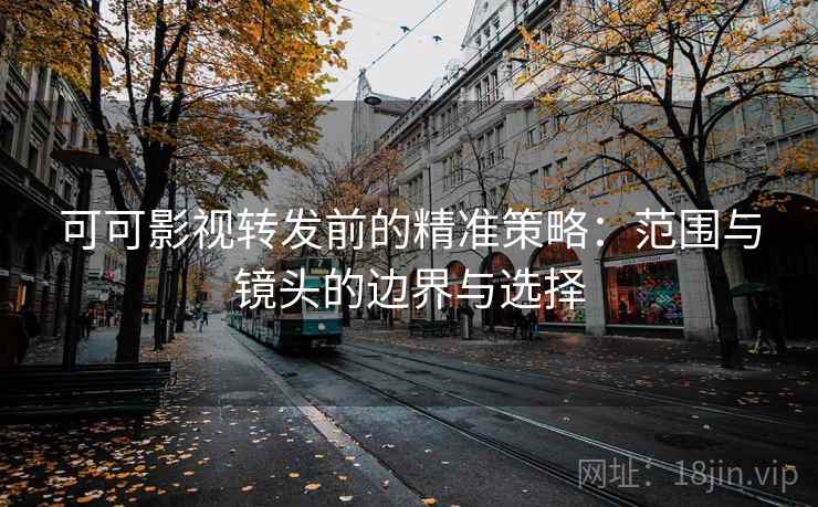 可可影视转发前的精准策略：范围与镜头的边界与选择