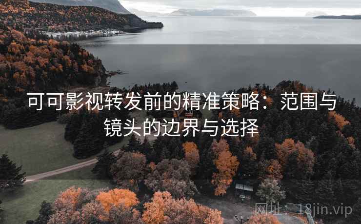 可可影视转发前的精准策略：范围与镜头的边界与选择