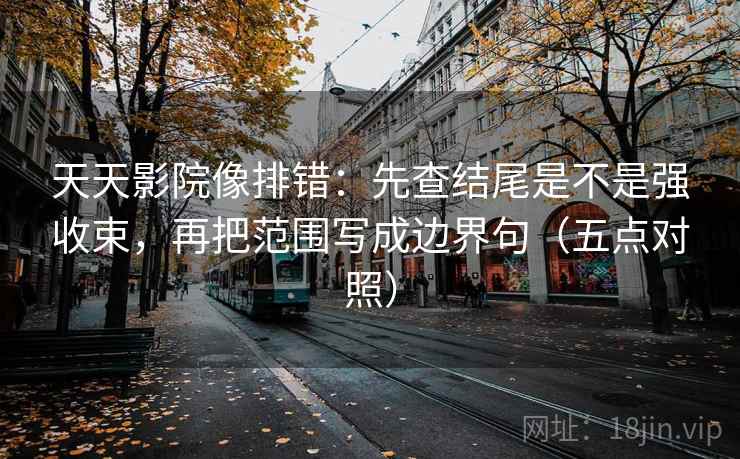 天天影院像排错：先查结尾是不是强收束，再把范围写成边界句（五点对照）
