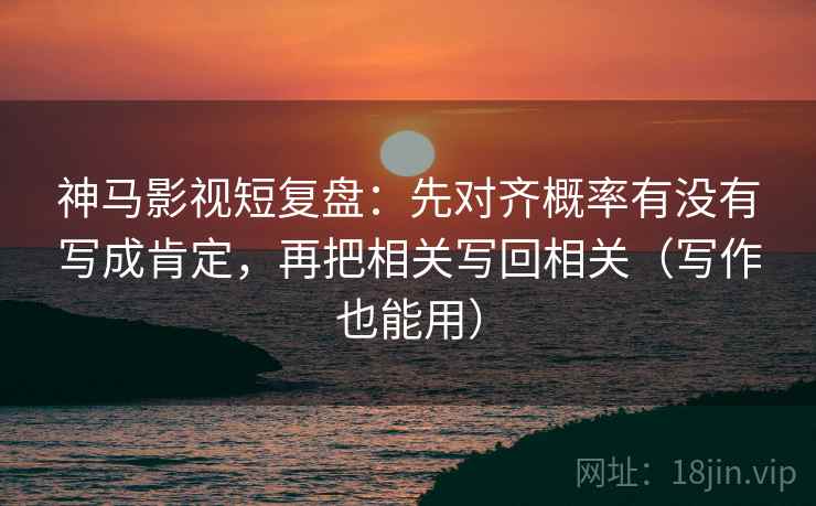 神马影视短复盘:先对齐概率有没有写成肯定,再把相关写回相关(写作也能用) 神马影视短复盘:先对齐概率有没有写成肯定,再把相关写回相关(写作也能用)