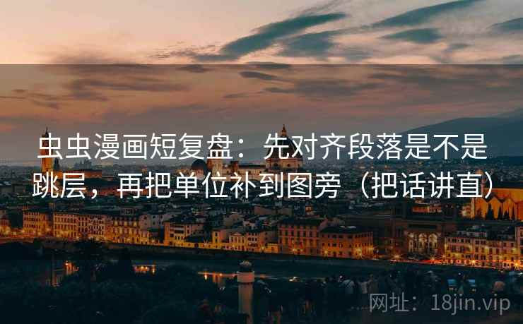 虫虫漫画短复盘：先对齐段落是不是跳层，再把单位补到图旁（把话讲直）